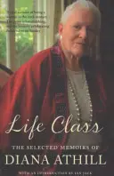 Life Class - Memoriile selectate ale Dianei Athill (Athill Diana (Y)) - Life Class - The Selected Memoirs Of Diana Athill (Athill Diana (Y))