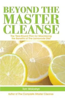 Dincolo de Master Cleanse: Planul pe tot parcursul anului pentru maximizarea beneficiilor dietei cu limonadă: The Year-Round Plan for Maximizing the Benefits of the Lemonade Diet - Beyond the Master Cleanse: The Year-Round Plan for Maximizing the Benefits of the Lemonade Diet