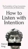 Cum să asculți cu intenție: The Foundation of True Connection, Communication, and Relationships: The Foundation of True Connection, Communication, - How to Listen with Intention: The Foundation of True Connection, Communication, and Relationships: The Foundation of True Connection, Communication,