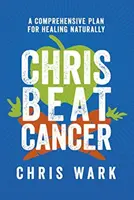 Chris Beat Cancer - Un plan cuprinzător de vindecare pe cale naturală - Chris Beat Cancer - A Comprehensive Plan for Healing Naturally