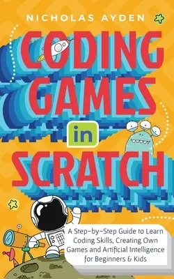 Codarea jocurilor în Scratch: Un ghid pas cu pas pentru a învăța abilități de codare, crearea propriilor jocuri și inteligență artificială pentru începători și copii - Coding Games in Scratch: A Step-by-Step Guide to Learn Coding Skills, Creating Own Games and Artificial Intelligence for Beginners & Kids
