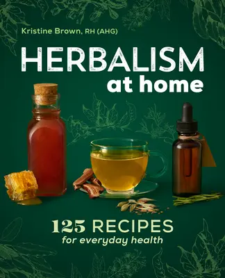Herbalism la domiciliu: 125 de rețete pentru sănătatea de zi cu zi - Herbalism at Home: 125 Recipes for Everyday Health