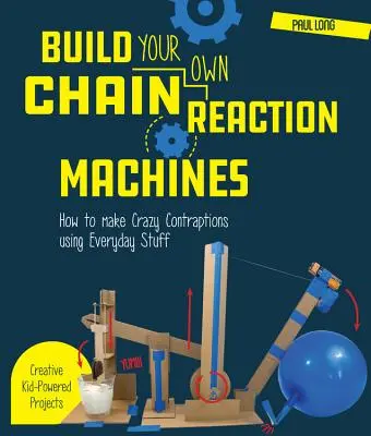 Build Your Own Chain Reaction Machines: How to Make Crazy Contraptions Using Everyday Stuff--Creative Kid-Powered Projects!