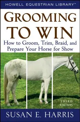 Grooming to Win: Cum să-ți îngrijești, tunzi, împletești și pregătești calul pentru spectacol - Grooming to Win: How to Groom, Trim, Braid, and Prepare Your Horse for Show