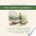 The Market Gardener: Manualul unui cultivator de succes pentru agricultura ecologică la scară mică - The Market Gardener: A Successful Grower's Handbook for Small-Scale Organic Farming