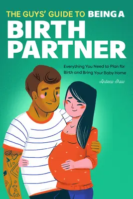 The Guys' Guide to Being a Birth Partner: Tot ce ai nevoie pentru a planifica nașterea și a-ți aduce copilul acasă - The Guys' Guide to Being a Birth Partner: Everything You Need to Plan for Birth and Bring Your Baby Home