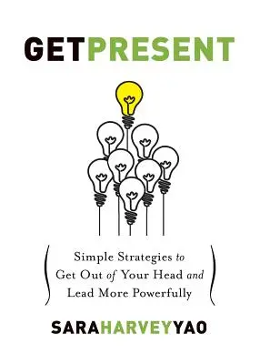 Fii prezent: Strategii simple pentru a ieși din mintea ta și a conduce cu mai multă putere - Get Present: Simple Strategies to Get Out of Your Head and Lead More Powerfully