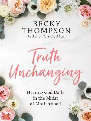 Adevărul neschimbător: Ascultarea zilnică a lui Dumnezeu în mijlocul maternității - Truth Unchanging: Hearing God Daily in the Midst of Motherhood