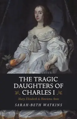 Fiicele tragice ale lui Carol I: Mary, Elizabeth și Henrietta Anne - The Tragic Daughters of Charles I: Mary, Elizabeth & Henrietta Anne