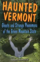 Vermont bântuit: Fantome și fenomene ciudate din statul Green Mountain - Haunted Vermont: Ghosts and Strange Phenomena of the Green Mountain State