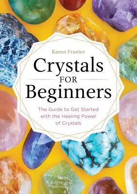 Cristale pentru începători: The Guide to Get Started with the Healing Power of Crystals (Ghidul pentru a începe cu puterea vindecătoare a cristalelor) - Crystals for Beginners: The Guide to Get Started with the Healing Power of Crystals