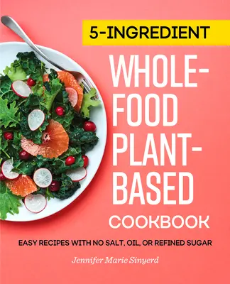 Carte de bucate pe bază de plante și alimente integrale cu 5 ingrediente: Rețete ușoare fără sare, ulei sau zahăr rafinat - 5-Ingredient Whole-Food, Plant-Based Cookbook: Easy Recipes with No Salt, Oil, or Refined Sugar
