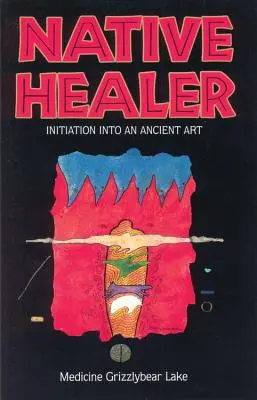 Vindecător nativ: Inițiere într-o artă străveche (Grizzlybear (Robert G. Lake) Medicine) - Native Healer: Initiation Into an Ancient Art (Grizzlybear (Robert G. Lake) Medicine)