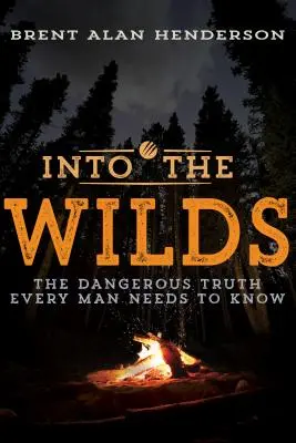 Into the Wilds: The Dangerous Truth Every Man Needs to Know (Adevărul periculos pe care orice bărbat trebuie să-l știe) - Into the Wilds: The Dangerous Truth Every Man Needs to Know