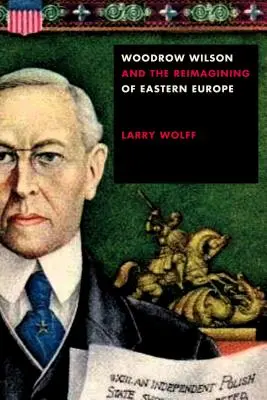 Woodrow Wilson și reimaginarea Europei de Est - Woodrow Wilson and the Reimagining of Eastern Europe