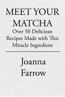 Meet Your Matcha: Over 50 Delicious Dishes Made with This Miracle Ingredient (Peste 50 de preparate delicioase realizate cu acest ingredient miraculos) - Meet Your Matcha: Over 50 Delicious Dishes Made with This Miracle Ingredient