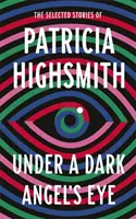 Sub ochiul unui înger întunecat - Povestiri alese de Patricia Highsmith - Under a Dark Angel's Eye - The Selected Stories of Patricia Highsmith