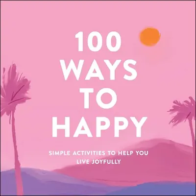 100 de moduri de a fi fericit: Activități simple pentru a vă ajuta să trăiți cu bucurie - 100 Ways to Happy: Simple Activities to Help You Live Joyfully