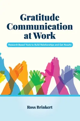 Gratitude Communication at Work (Comunicarea recunoștinței la locul de muncă): Instrumente bazate pe cercetare pentru a construi relații și a obține rezultate - Gratitude Communication at Work: Research-Based Tools to Build Relationships and Get Results