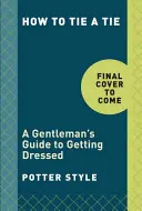 How to Tie a Tie: Ghidul unui gentleman pentru a se îmbrăca - How to Tie a Tie: A Gentleman's Guide to Getting Dressed