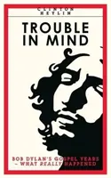 Trouble In Mind - Anii gospel ai lui Bob Dylan: What Really Happened - Trouble In Mind - Bob Dylan's Gospel Years: What Really Happened