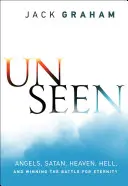 Unseen: Îngeri, Satana, Raiul, Iadul și câștigarea bătăliei pentru eternitate (Angels, Satan, Heaven, Hell, and Winning the Battle for Eternity) - Unseen: Angels, Satan, Heaven, Hell, and Winning the Battle for Eternity