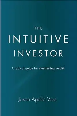 Investitorul intuitiv: Un ghid radical pentru manifestarea bogăției - The Intuitive Investor: A Radical Guide for Manifesting Wealth