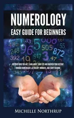 Numerologie Ghid ușor pentru începători: Descoperă Cine Ești, Află despre Viața Ta și Descoperă-ți Destinul prin Numerologie, Astrologie, Numere și T - Numerology Easy Guide for Beginners: Discover Who You Are, Learn about Your Life and Uncover Your Destiny through Numerology, Astrology, Numbers and T