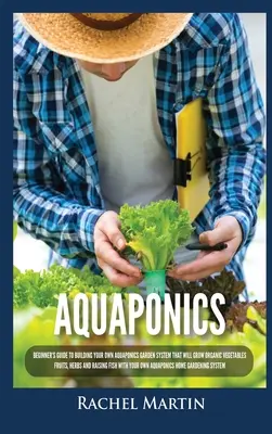 Aquaponics: Ghidul începătorului pentru construirea propriului sistem de grădină Aquaponics care va crește legume organice, fructe, ierburi și ra - Aquaponics: Beginner's Guide To Building Your Own Aquaponics Garden System That Will Grow Organic Vegetables, Fruits, Herbs and Ra