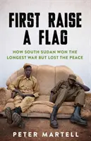 Mai întâi ridicați un steag - Cum a câștigat Sudanul de Sud cel mai lung război, dar a pierdut pacea - First Raise a Flag - How South Sudan Won the Longest War but Lost the Peace