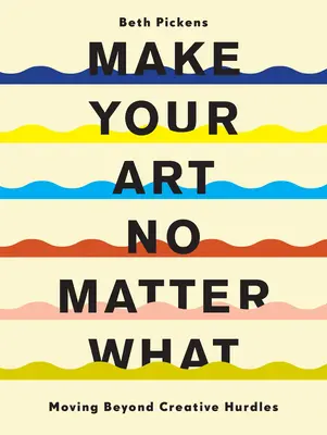 Make Your Art No Matter What: Depășirea obstacolelor creative - Make Your Art No Matter What: Moving Beyond Creative Hurdles