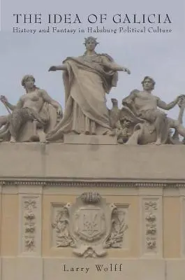 Ideea de Galiția: Istorie și fantezie în cultura politică habsburgică - The Idea of Galicia: History and Fantasy in Habsburg Political Culture