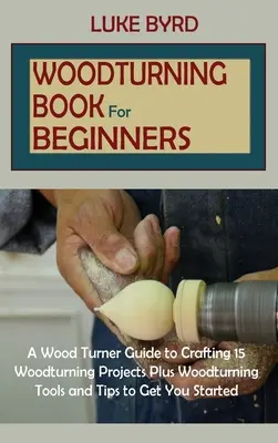 Cartea Woodturning pentru începători: Un ghid de turnare a lemnului pentru a meșteșugi 15 proiecte de turnare a lemnului plus unelte și sfaturi de turnare a lemnului pentru a vă ajuta să începeți - Woodturning Book for Beginners: A Wood Turner Guide to Crafting 15 Woodturning Projects Plus Woodturning Tools and Tips to Get You Started