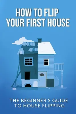 Cum să vă întoarceți prima casă: Ghidul începătorului pentru Casa Flipping - How To Flip Your First House: The Beginner's Guide To House Flipping