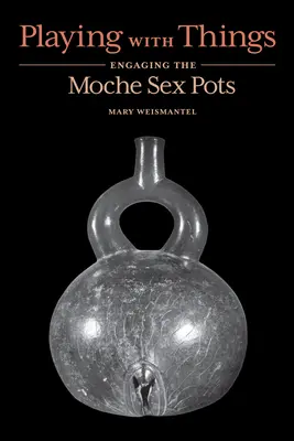 Playing with Things: Implicarea în vasele sexuale Moche - Playing with Things: Engaging the Moche Sex Pots