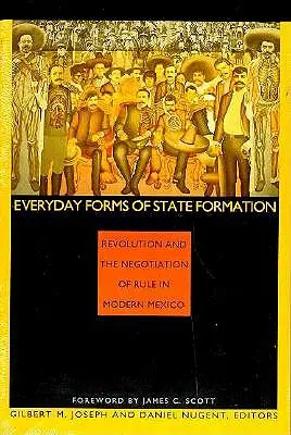 Forme cotidiene de formare a statului: Revoluția și negocierea guvernării în Mexicul modern - Everyday Forms of State Formation: Revolution and the Negotiation of Rule in Modern Mexico