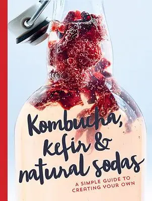 Kombucha, Kefir și sucuri naturale: Un ghid simplu pentru crearea propriei băuturi - Kombucha, Kefir & Natural Sodas: A Simple Guide for Creating Your Own