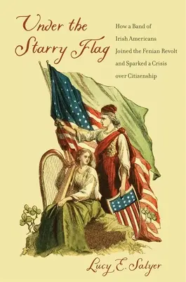 Sub steagul înstelat: Cum s-a alăturat un grup de irlandezi americani revoltei Fenian și a declanșat o criză a cetățeniei - Under the Starry Flag: How a Band of Irish Americans Joined the Fenian Revolt and Sparked a Crisis Over Citizenship