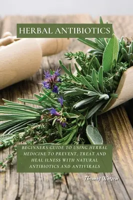 Antibiotice pe bază de plante: Ghid pentru începători de utilizare a medicinei pe bază de plante pentru prevenirea, tratarea și vindecarea bolilor cu antibiotice și antivirale naturale - Herbal Antibiotics: Beginners Guide to Using Herbal Medicine to Prevent, Treat and Heal Ilness with Natural Antibiotics and Antivirals
