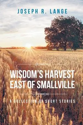 Wisdom's Harvest East of Smallville: O colecție de povestiri scurte - Wisdom's Harvest East of Smallville: A Collection of Short Stories