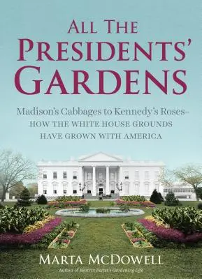 Grădinile tuturor președinților: De la varza lui Madison la trandafirii lui Kennedy - cum au crescut terenurile Casei Albe odată cu America - All the Presidents' Gardens: Madison's Cabbages to Kennedy's Roses--How the White House Grounds Have Grown with America