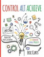 Control Alt Achieve: Reînființarea clasei cu proiecte creative Google - Control Alt Achieve: Rebooting Your Classroom with Creative Google Projects
