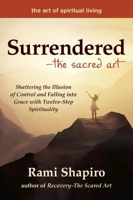 Surrendered--The Sacred Art: Distrugerea iluziei controlului și căderea în grație cu spiritualitatea în doisprezece pași (Shattering the Illusion of Control and Falling Into Grace with Twelve-Step Spirituality) - Surrendered--The Sacred Art: Shattering the Illusion of Control and Falling Into Grace with Twelve-Step Spirituality