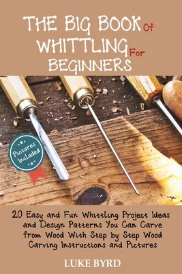 The Big Book of Whittling for Beginners: 20 de idei de proiecte de whittling ușoare și amuzante și modele de design pe care le puteți sculpta din lemn cu Step by Step Wood Ca - The Big Book of Whittling for Beginners: 20 Easy and Fun Whittling Project Ideas and Design Patterns You Can Carve from Wood With Step by Step Wood Ca