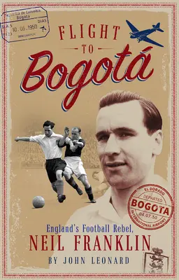 Flight to Bogata: Rebelul fotbalului englez, Neil Franklin - Flight to Bogata: England's Football Rebel, Neil Franklin