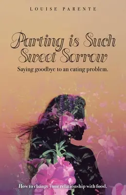 Despărțirea este o durere atât de dulce: Saying Goodbye to an Eating Problem: Cum să-ți schimbi relația cu mâncarea - Parting Is Such Sweet Sorrow: Saying Goodbye to an Eating Problem: How to Change Your Relationship with Food