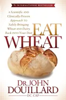 Mănâncă grâu: O abordare științifică și dovedită clinic pentru a readuce în siguranță grâul și lactatele în dieta ta - Eat Wheat: A Scientific and Clinically-Proven Approach to Safely Bringing Wheat and Dairy Back Into Your Diet