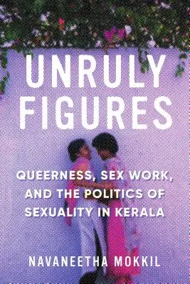 Unruly Figures: Queerness, Sex Work și politica sexualității în Kerala - Unruly Figures: Queerness, Sex Work, and the Politics of Sexuality in Kerala