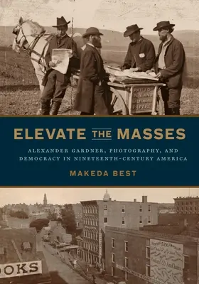 Elevate the Masses: Alexander Gardner, fotografia și democrația în America secolului al XIX-lea (Alexander Gardner, Photography, and Democracy in Nineteenth-Century America) - Elevate the Masses: Alexander Gardner, Photography, and Democracy in Nineteenth-Century America
