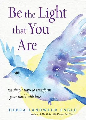 Fii lumina care ești: Zece moduri simple de a-ți transforma lumea cu iubire - Be the Light That You Are: Ten Simple Ways to Transform Your World with Love